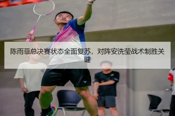陈雨菲总决赛状态全面复苏，对阵安洗莹战术制胜关键