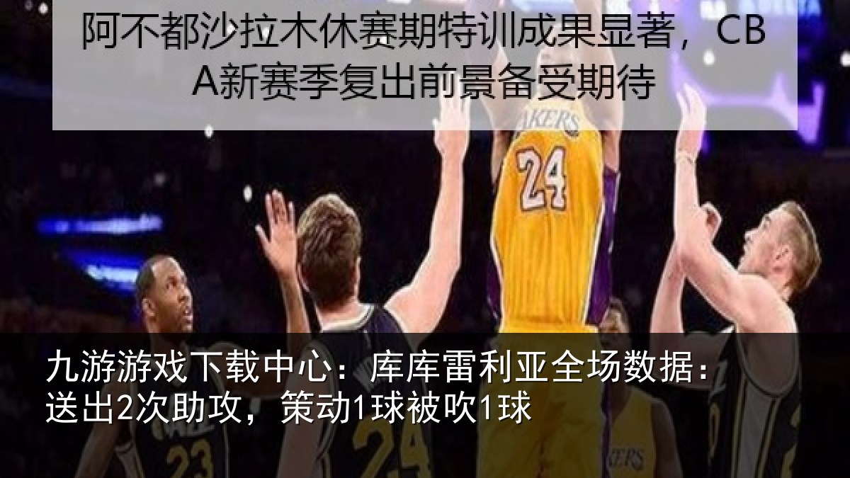 九游游戏下载中心：库库雷利亚全场数据：送出2次助攻，策动1球被吹1球
