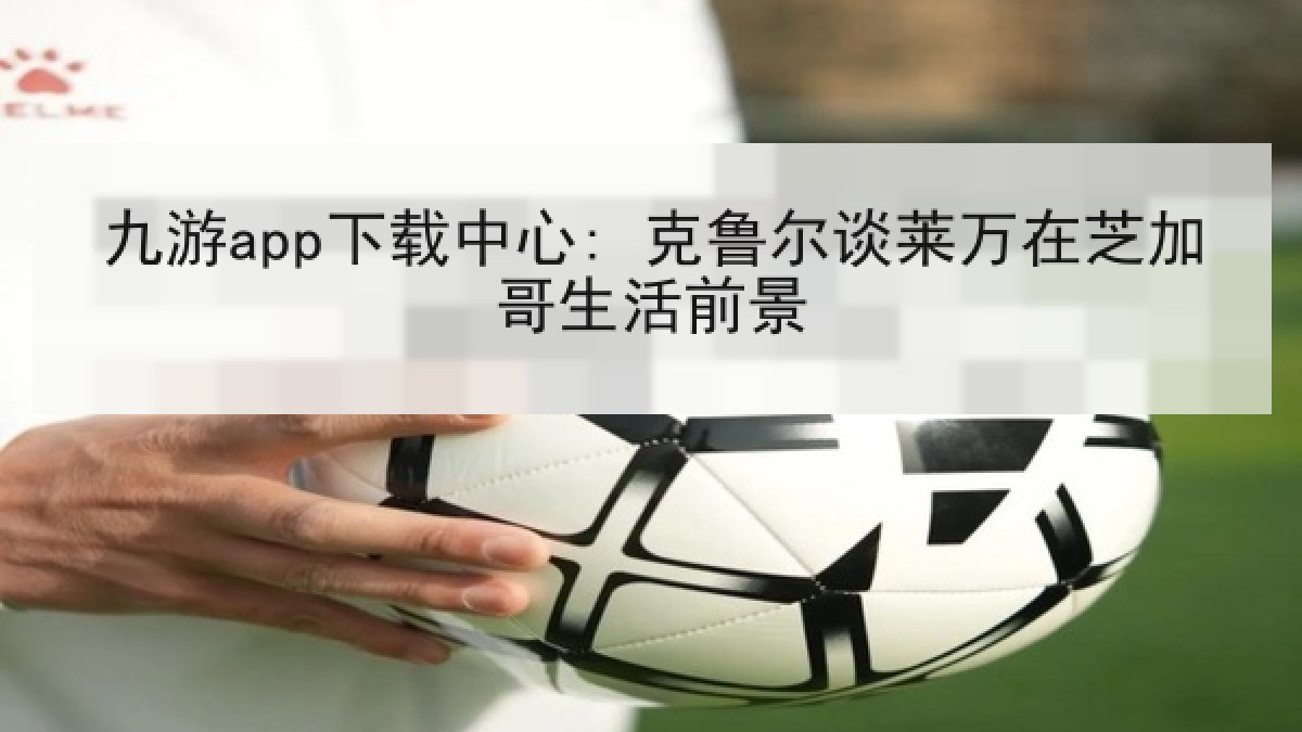九游app下载中心: 克鲁尔谈莱万在芝加哥生活前景 九游app下载中心: 克鲁尔谈莱万在芝加哥生活前景