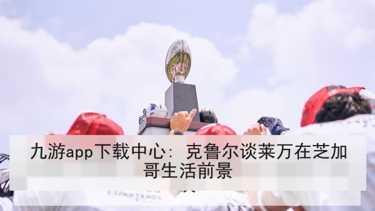 九游app下载中心: 克鲁尔谈莱万在芝加哥生活前景