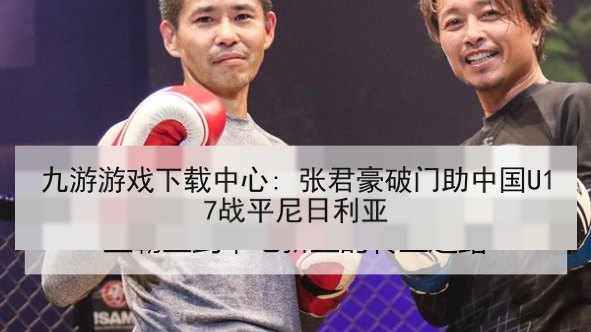 九游游戏下载中心: 张君豪破门助中国U17战平尼日利亚 九游游戏下载中心: 张君豪破门助中国U17战平尼日利亚