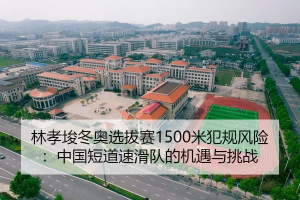 林孝埈冬奥选拔赛1500米犯规风险：中国短道速滑队的机遇与挑战