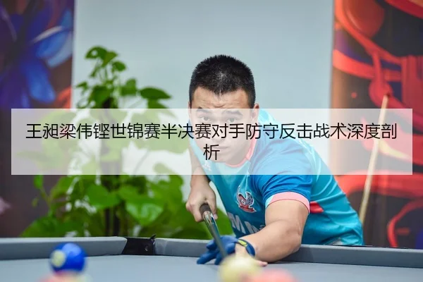 王昶梁伟铿世锦赛半决赛对手防守反击战术深度剖析