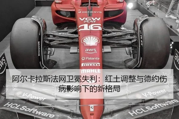 阿尔卡拉斯法网卫冕失利：红土调整与德约伤病影响下的新格局