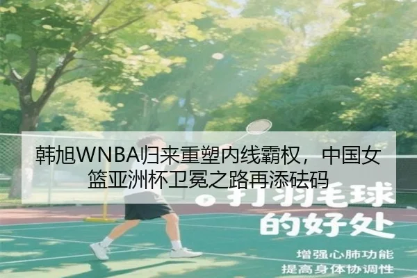 韩旭WNBA归来重塑内线霸权，中国女篮亚洲杯卫冕之路再添砝码