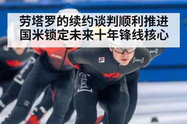 劳塔罗的续约谈判顺利推进国米锁定未来十年锋线核心