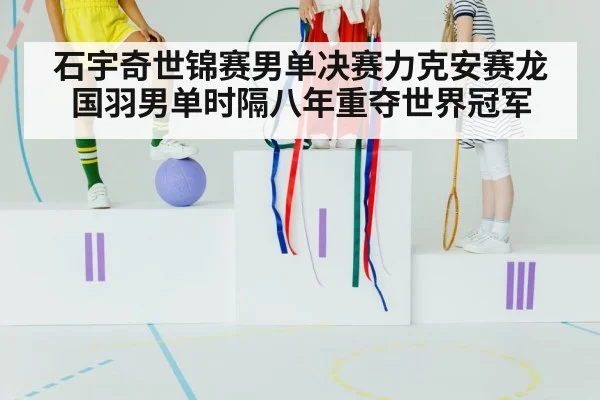 石宇奇世锦赛男单决赛力克安赛龙 国羽男单时隔八年重夺世界冠军