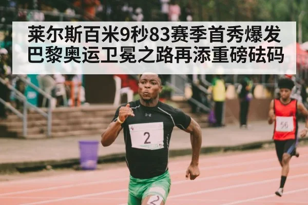 莱尔斯百米9秒83赛季首秀爆发巴黎奥运卫冕之路再添重磅砝码