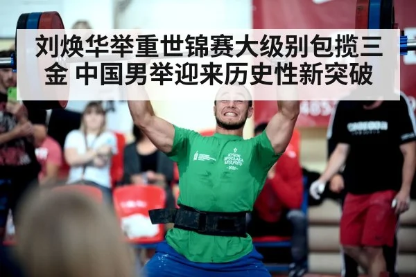 刘焕华举重世锦赛大级别包揽三金 中国男举迎来历史性新突破