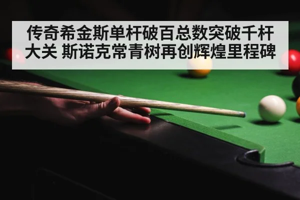 传奇希金斯单杆破百总数突破千杆大关 斯诺克常青树再创辉煌里程碑