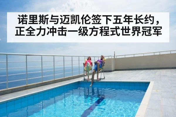 诺里斯与迈凯伦签下五年长约，正全力冲击一级方程式世界冠军