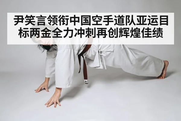 尹笑言领衔中国空手道队亚运目标两金全力冲刺再创辉煌佳绩