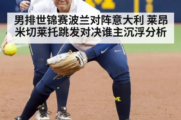 男排世锦赛波兰对阵意大利 莱昂米切莱托跳发对决谁主沉浮分析